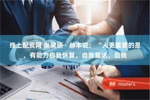 线上配资网 奥黛丽 · 赫本说： “人更重要的是，有能力自我恢复，自我复活，自我