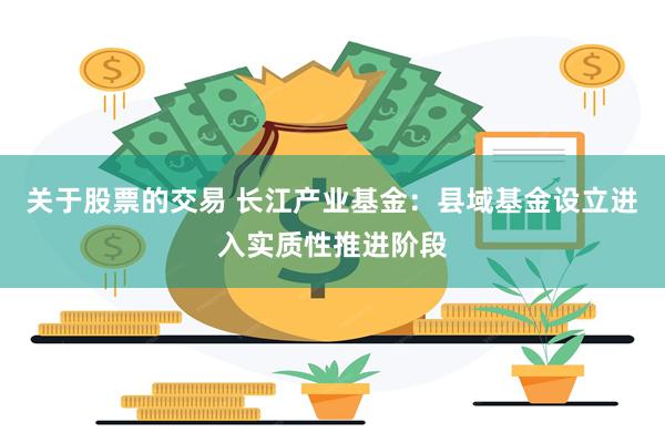 关于股票的交易 长江产业基金：县域基金设立进入实质性推进阶段