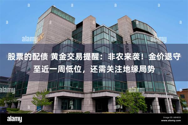 股票的配债 黄金交易提醒：非农来袭！金价退守至近一周低位，还需关注地缘局势