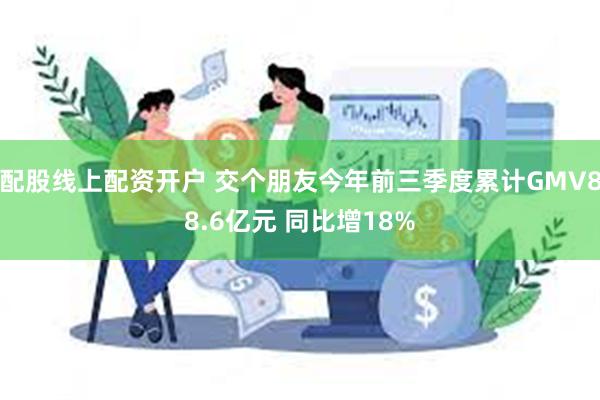 配股线上配资开户 交个朋友今年前三季度累计GMV88.6亿元 同比增18%