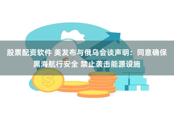 股票配资软件 美发布与俄乌会谈声明：同意确保黑海航行安全 禁止袭击能源设施