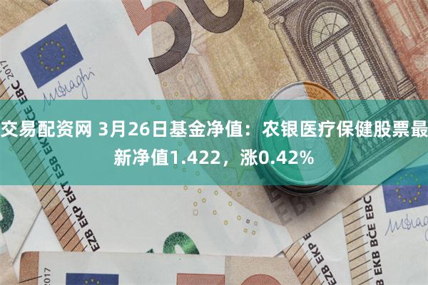 交易配资网 3月26日基金净值：农银医疗保健股票最新净值1.422，涨0.42%