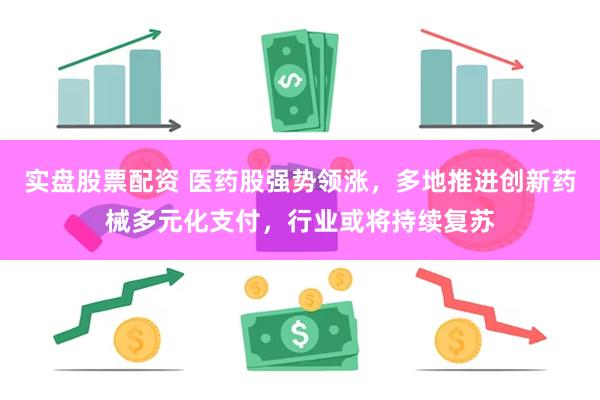 实盘股票配资 医药股强势领涨，多地推进创新药械多元化支付，行业或将持续复苏