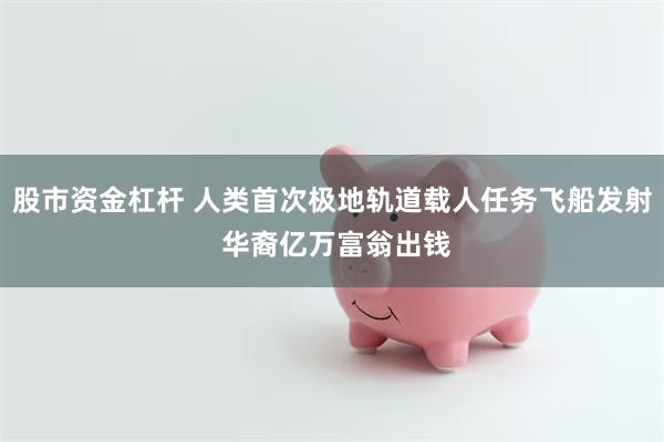 股市资金杠杆 人类首次极地轨道载人任务飞船发射 华裔亿万富翁出钱