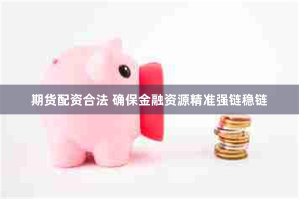 期货配资合法 确保金融资源精准强链稳链