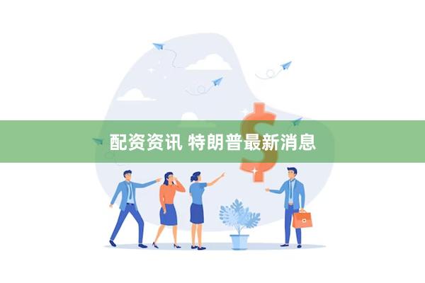 配资资讯 特朗普最新消息