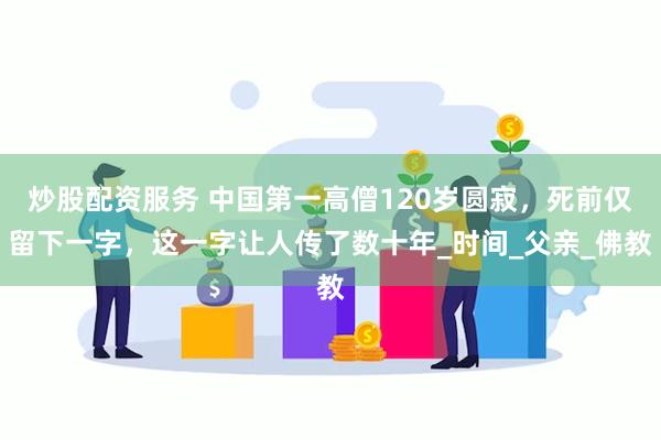 炒股配资服务 中国第一高僧120岁圆寂，死前仅留下一字，这一字让人传了数十年_时间_父亲_佛教