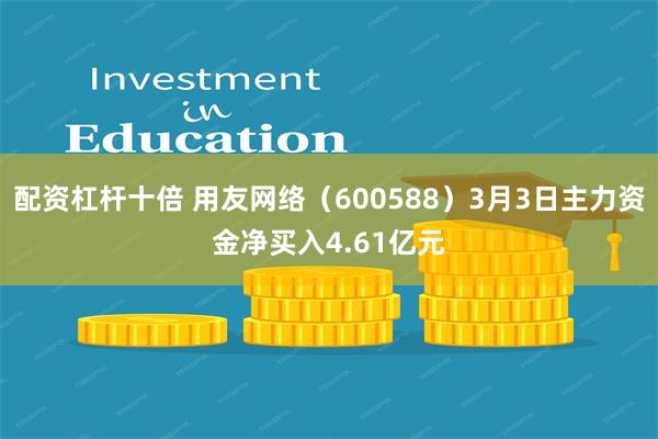 配资杠杆十倍 用友网络（600588）3月3日主力资金净买入4.61亿元