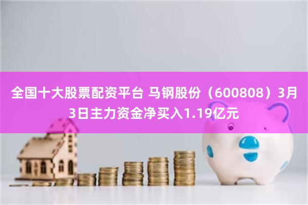 全国十大股票配资平台 马钢股份（600808）3月3日主力资金净买入1.19亿元