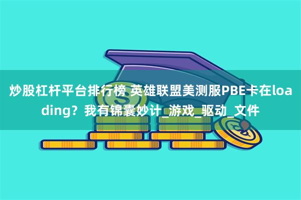 炒股杠杆平台排行榜 英雄联盟美测服PBE卡在loading？我有锦囊妙计_游戏_驱动_文件
