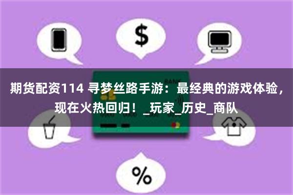 期货配资114 寻梦丝路手游：最经典的游戏体验，现在火热回归！_玩家_历史_商队