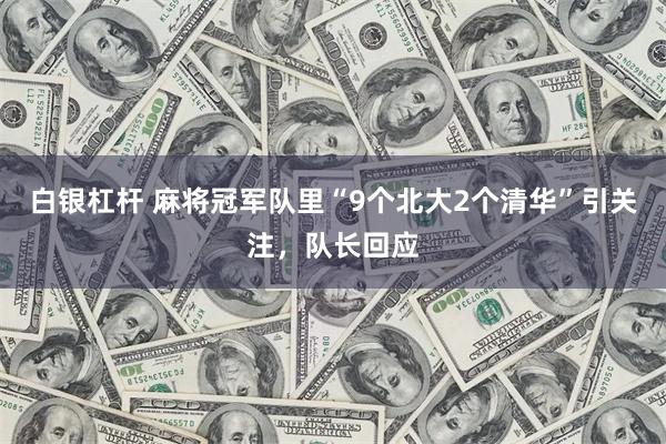 白银杠杆 麻将冠军队里“9个北大2个清华”引关注，队长回应