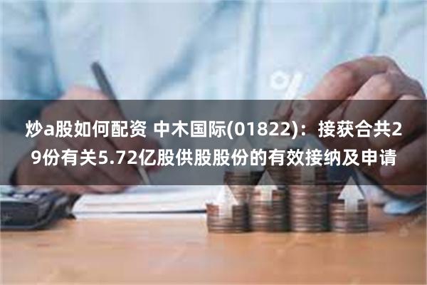 炒a股如何配资 中木国际(01822)：接获合共29份有关5.72亿股供股股份的有效接纳及申请
