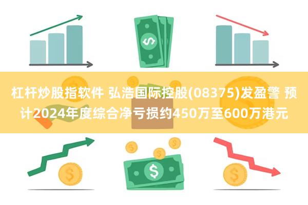 杠杆炒股指软件 弘浩国际控股(08375)发盈警 预计2024年度综合净亏损约450万至600万港元
