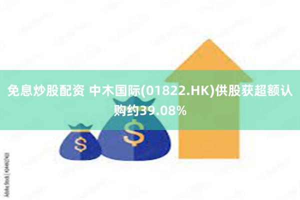 免息炒股配资 中木国际(01822.HK)供股获超额认购约39.08%
