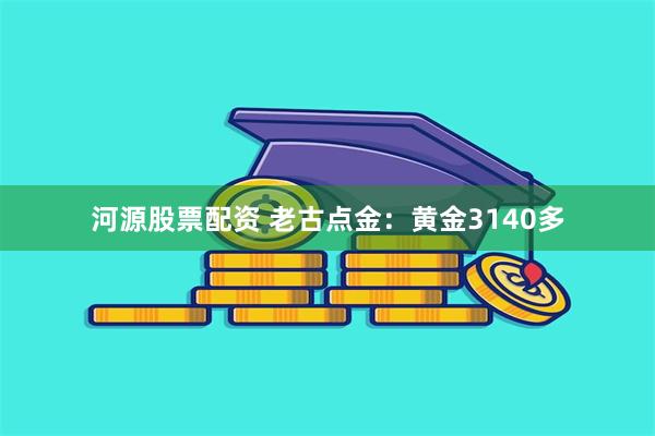 河源股票配资 老古点金：黄金3140多