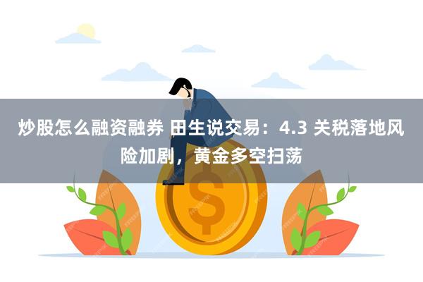 炒股怎么融资融券 田生说交易：4.3 关税落地风险加剧，黄金多空扫荡