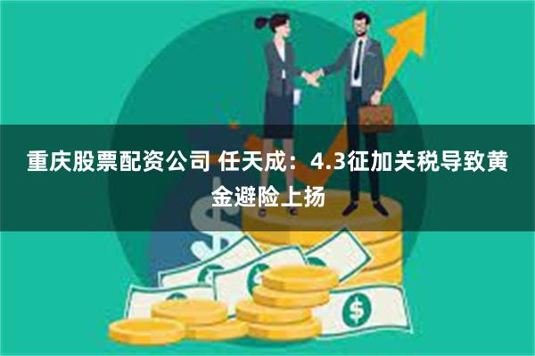 重庆股票配资公司 任天成：4.3征加关税导致黄金避险上扬