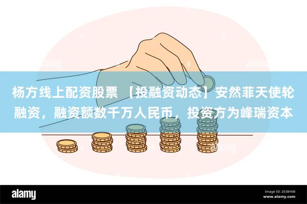 杨方线上配资股票 【投融资动态】安然菲天使轮融资，融资额数千万人民币，投资方为峰瑞资本