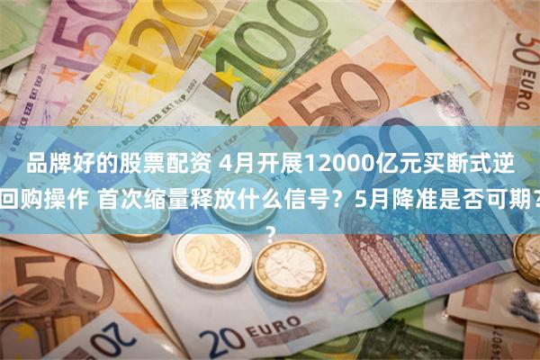 品牌好的股票配资 4月开展12000亿元买断式逆回购操作 首次缩量释放什么信号？5月降准是否可期？