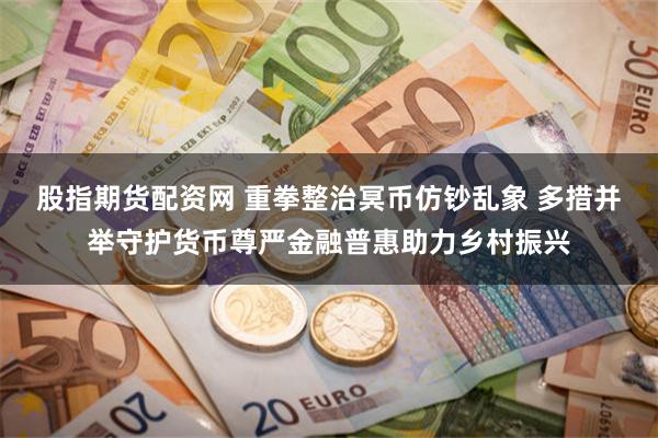 股指期货配资网 重拳整治冥币仿钞乱象 多措并举守护货币尊严金融普惠助力乡村振兴