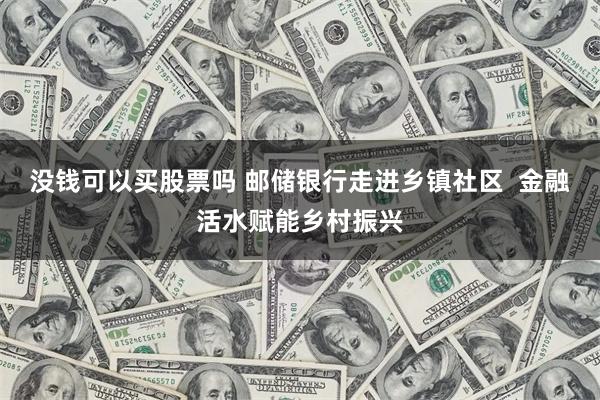 没钱可以买股票吗 邮储银行走进乡镇社区  金融活水赋能乡村振兴
