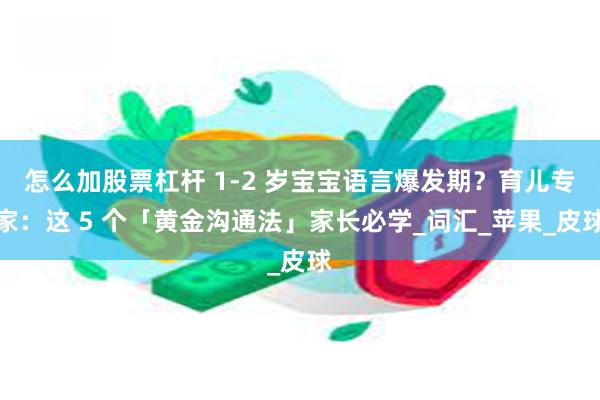 怎么加股票杠杆 1-2 岁宝宝语言爆发期？育儿专家：这 5 个「黄金沟通法」家长必学_词汇_苹果_皮球