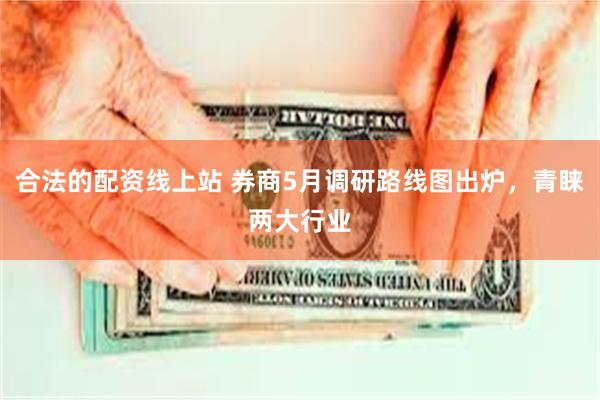 合法的配资线上站 券商5月调研路线图出炉，青睐两大行业