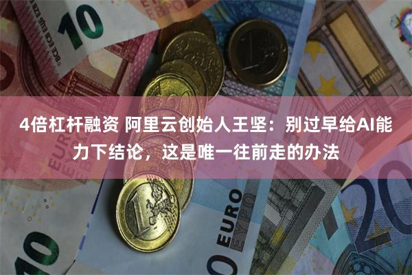 4倍杠杆融资 阿里云创始人王坚：别过早给AI能力下结论，这是唯一往前走的办法