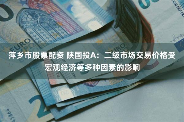 萍乡市股票配资 陕国投A：二级市场交易价格受宏观经济等多种因素的影响