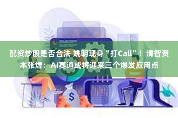 配资炒股是否合法 姚明现身“打Call”！清智资本张煜：AI赛道或将迎来三个爆发应用点