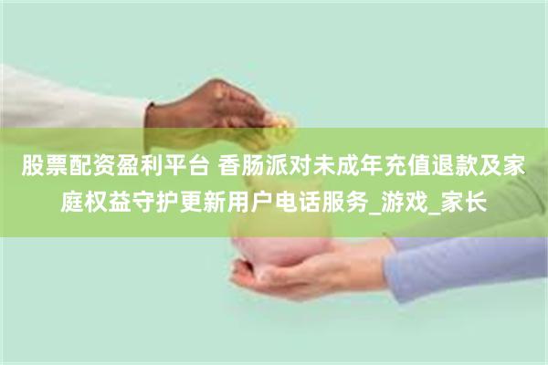 股票配资盈利平台 香肠派对未成年充值退款及家庭权益守护更新用户电话服务_游戏_家长