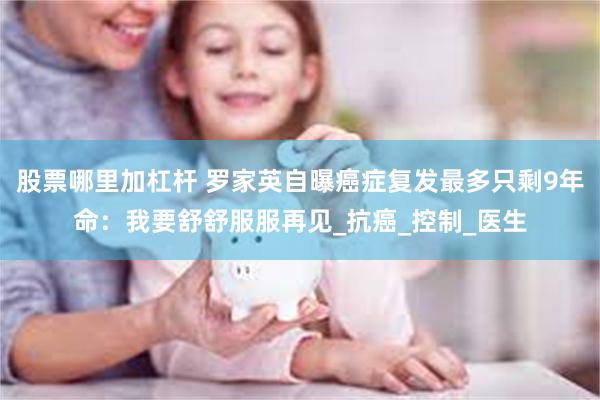 股票哪里加杠杆 罗家英自曝癌症复发最多只剩9年命：我要舒舒服服再见_抗癌_控制_医生