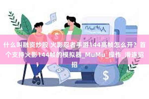 什么叫融资炒股 火影忍者手游144高帧怎么开？首个支持火影144帧的模拟器_MuMu_操作_滑连招