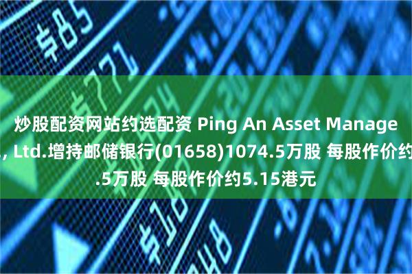 炒股配资网站约选配资 Ping An Asset Management Co., Ltd.增持邮储银行(01658)1074.5万股 每股作价约5.15港元