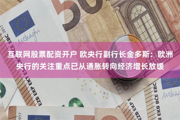 互联网股票配资开户 欧央行副行长金多斯：欧洲央行的关注重点已从通胀转向经济增长放缓