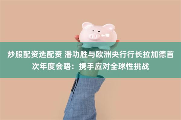 炒股配资选配资 潘功胜与欧洲央行行长拉加德首次年度会晤：携手应对全球性挑战