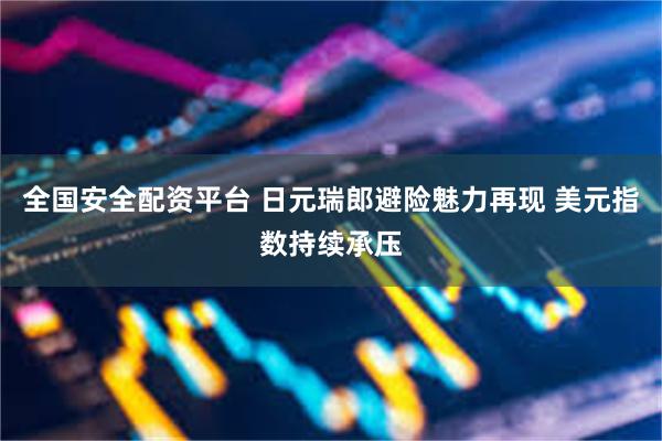 全国安全配资平台 日元瑞郎避险魅力再现 美元指数持续承压