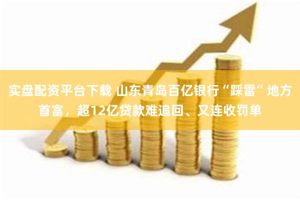 实盘配资平台下载 山东青岛百亿银行“踩雷”地方首富，超12亿贷款难追回、又连收罚单