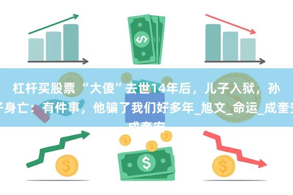 杠杆买股票 “大傻”去世14年后，儿子入狱，孙子身亡：有件事，他骗了我们好多年_旭文_命运_成奎安