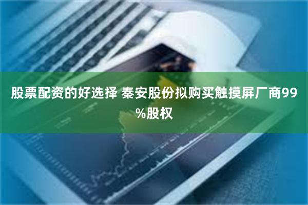 股票配资的好选择 秦安股份拟购买触摸屏厂商99%股权
