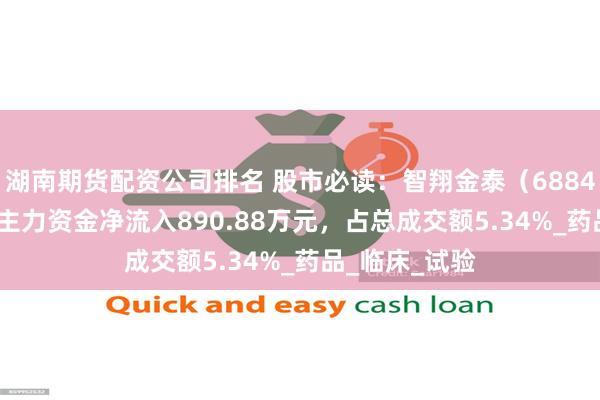 湖南期货配资公司排名 股市必读：智翔金泰（688443）7月3日主力资金净流入890.88万元，占总成交额5.34%_药品_临床_试验
