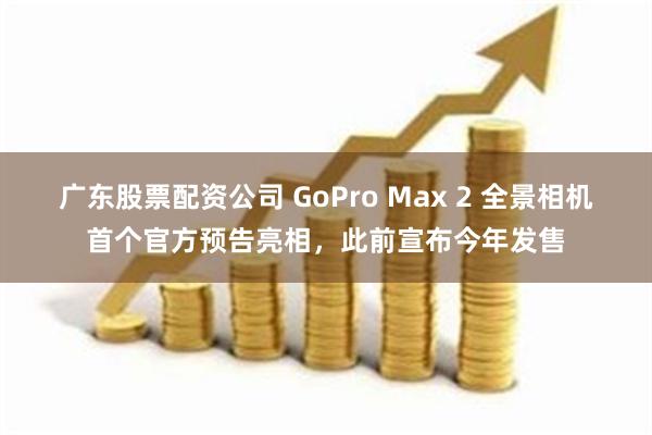 广东股票配资公司 GoPro Max 2 全景相机首个官方预告亮相，此前宣布今年发售