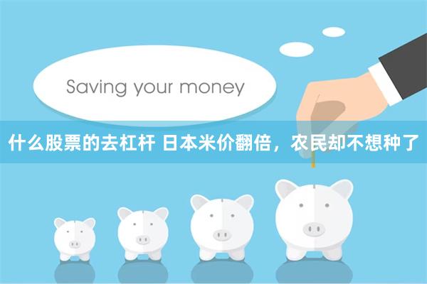 什么股票的去杠杆 日本米价翻倍，农民却不想种了