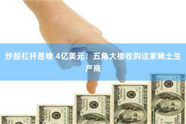 炒股杠杆是啥 4亿美元！五角大楼收购这家稀土生产商