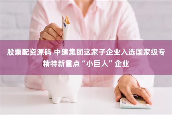 股票配资源码 中建集团这家子企业入选国家级专精特新重点“小巨人”企业