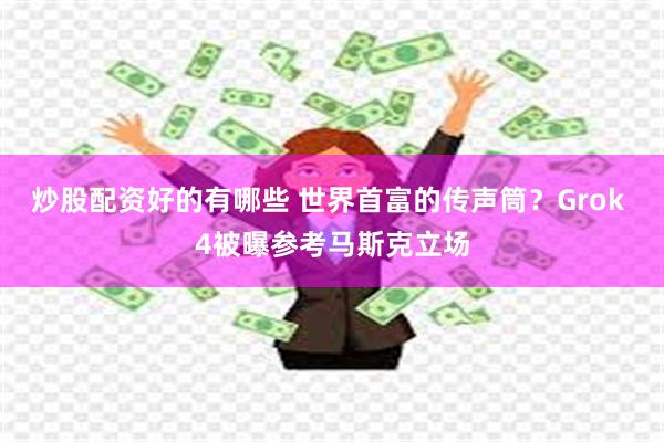 炒股配资好的有哪些 世界首富的传声筒？Grok 4被曝参考马斯克立场
