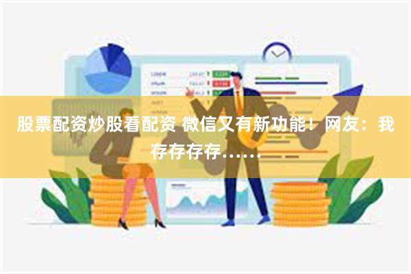 股票配资炒股看配资 微信又有新功能！网友：我存存存存……