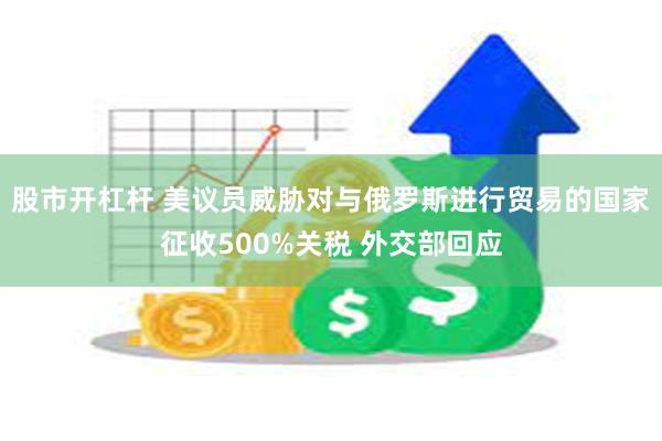 股市开杠杆 美议员威胁对与俄罗斯进行贸易的国家征收500%关税 外交部回应