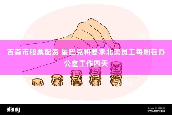 吉首市股票配资 星巴克将要求北美员工每周在办公室工作四天